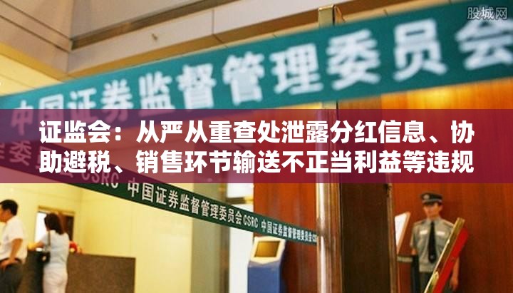 证监会：从严从重查处泄露分红信息、协助避税、销售环节输送不正当利益等违规行为