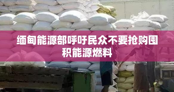 缅甸能源部呼吁民众不要抢购囤积能源燃料