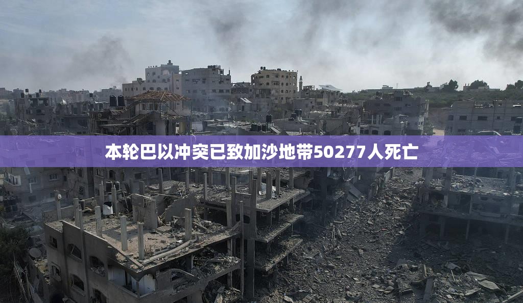 本轮巴以冲突已致加沙地带50277人死亡