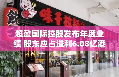 超盈国际控股发布年度业绩 股东应占溢利6.08亿港元同比增加75.29%