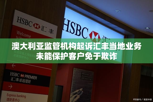 澳大利亚监管机构起诉汇丰当地业务未能保护客户免于欺诈