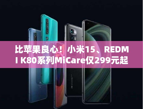 比苹果良心！小米15、REDMI K80系列MiCare仅299元起：两年质保、免费维修