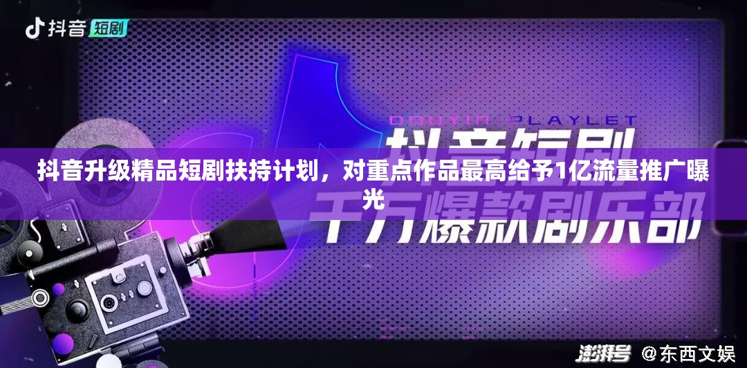 抖音升级精品短剧扶持计划，对重点作品最高给予1亿流量推广曝光